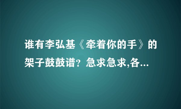 谁有李弘基《牵着你的手》的架子鼓鼓谱？急求急求,各位高手帮帮忙,谢谢了