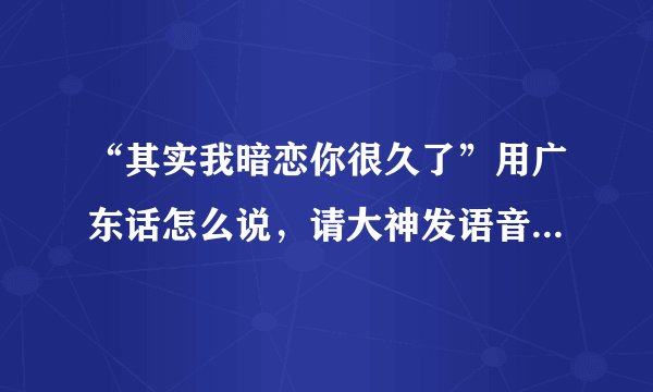 “其实我暗恋你很久了”用广东话怎么说，请大神发语音过来教我，小弟今天表白