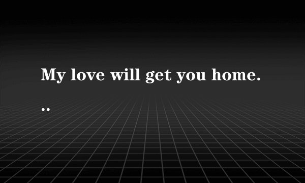 My love will get you home.是什么意思？