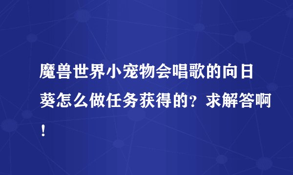 魔兽世界小宠物会唱歌的向日葵怎么做任务获得的？求解答啊！