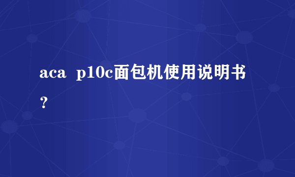 aca  p10c面包机使用说明书？