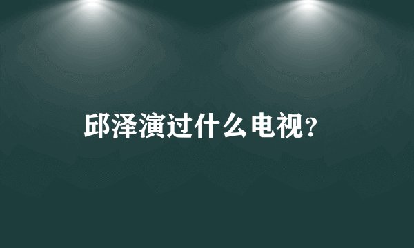 邱泽演过什么电视？