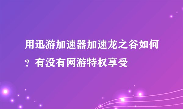 用迅游加速器加速龙之谷如何？有没有网游特权享受