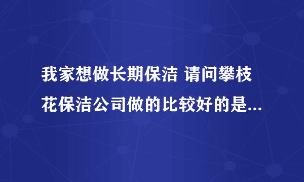 我家想做长期保洁 请问攀枝花保洁公司做的比较好的是哪一家？谢谢！