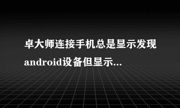 卓大师连接手机总是显示发现android设备但显示未连接设备