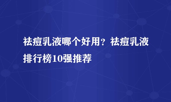 祛痘乳液哪个好用？祛痘乳液排行榜10强推荐