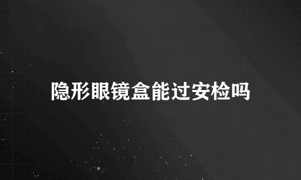 隐形眼镜盒能过安检吗