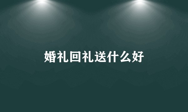 婚礼回礼送什么好