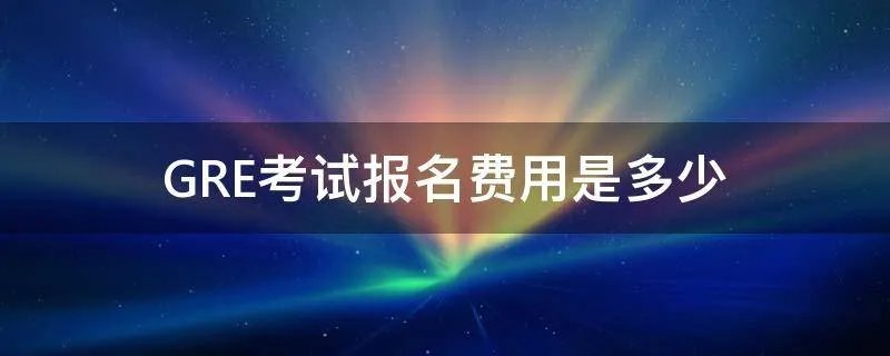GRE考试报名费用是多少