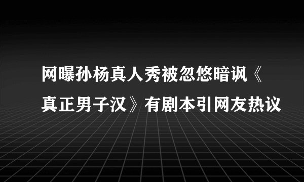 网曝孙杨真人秀被忽悠暗讽《真正男子汉》有剧本引网友热议