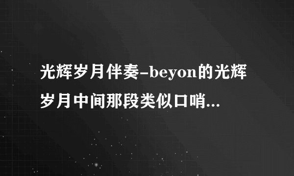 光辉岁月伴奏-beyon的光辉岁月中间那段类似口哨声的伴？