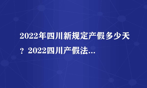 2022年四川新规定产假多少天？2022四川产假法规政策？