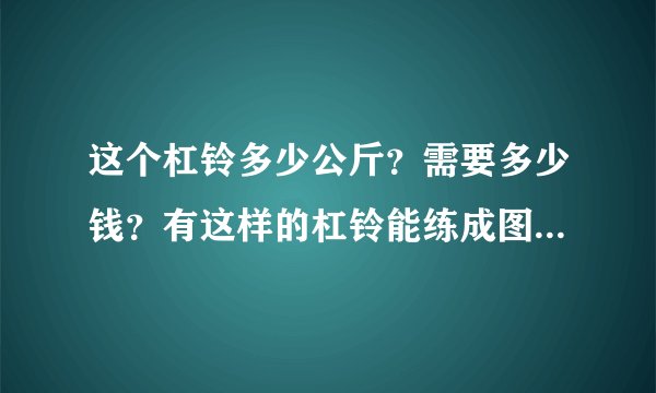这个杠铃多少公斤？需要多少钱？有这样的杠铃能练成图片里一样的肱二头肌吗？