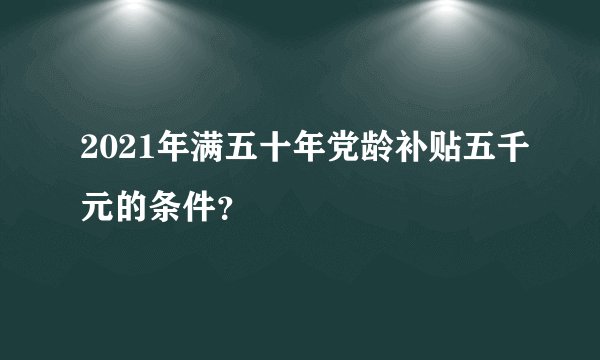 2021年满五十年党龄补贴五千元的条件？