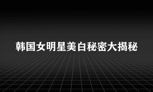 韩国女明星美白秘密大揭秘
