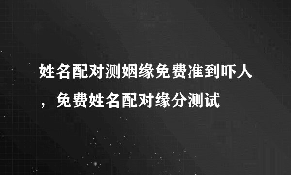 姓名配对测姻缘免费准到吓人，免费姓名配对缘分测试