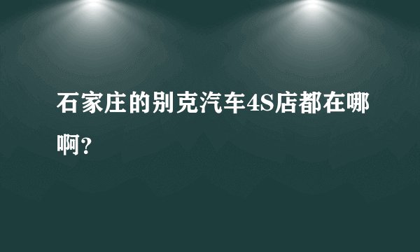 石家庄的别克汽车4S店都在哪啊？