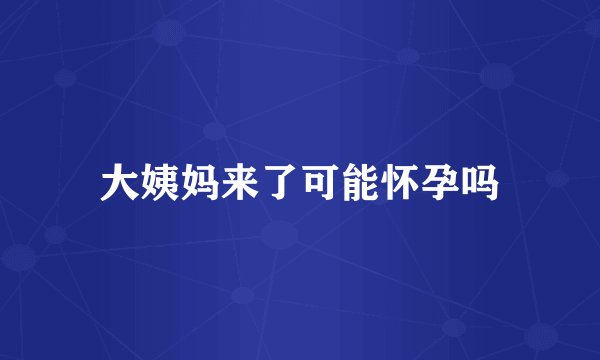 大姨妈来了可能怀孕吗
