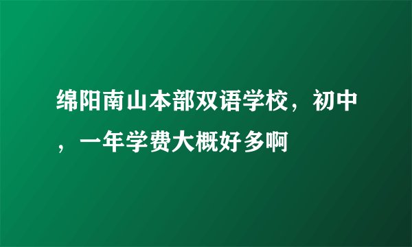 绵阳南山本部双语学校，初中，一年学费大概好多啊