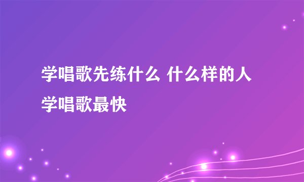 学唱歌先练什么 什么样的人学唱歌最快