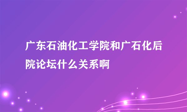 广东石油化工学院和广石化后院论坛什么关系啊