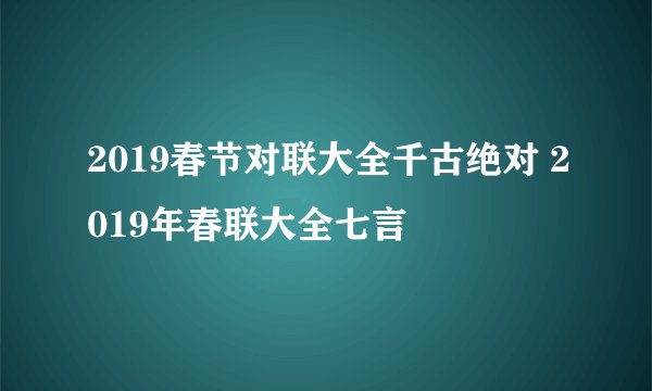 2019春节对联大全千古绝对 2019年春联大全七言