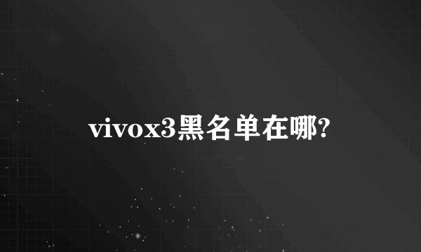 vivox3黑名单在哪?