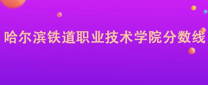 哈尔滨铁道职业技术学院分数线