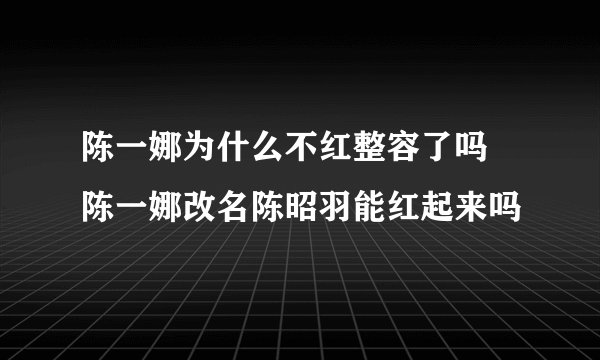 陈一娜为什么不红整容了吗 陈一娜改名陈昭羽能红起来吗
