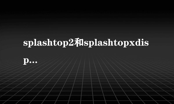 splashtop2和splashtopxdisplay有什么区别？