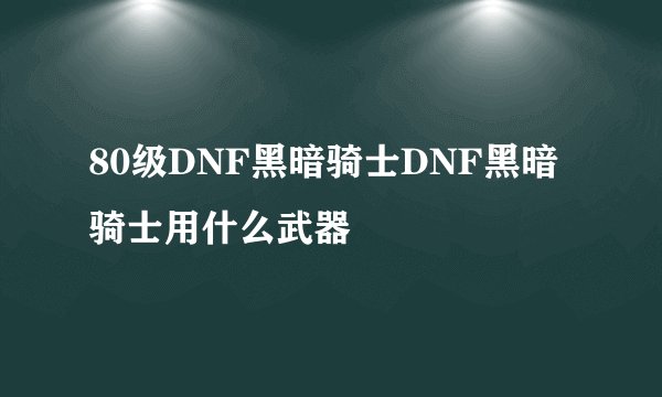 80级DNF黑暗骑士DNF黑暗骑士用什么武器