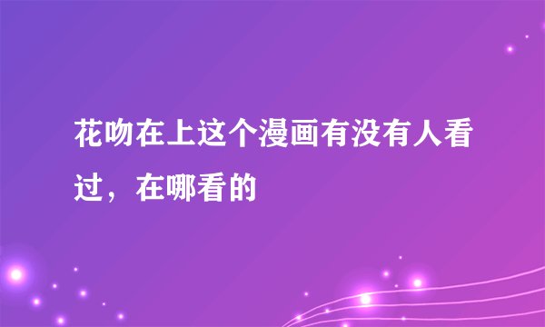 花吻在上这个漫画有没有人看过，在哪看的