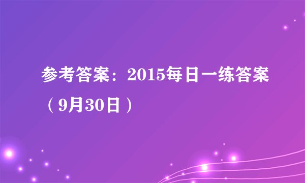 参考答案：2015每日一练答案（9月30日）