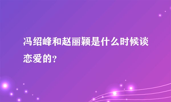 冯绍峰和赵丽颖是什么时候谈恋爱的？