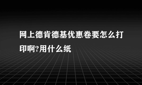 网上德肯德基优惠卷要怎么打印啊?用什么纸