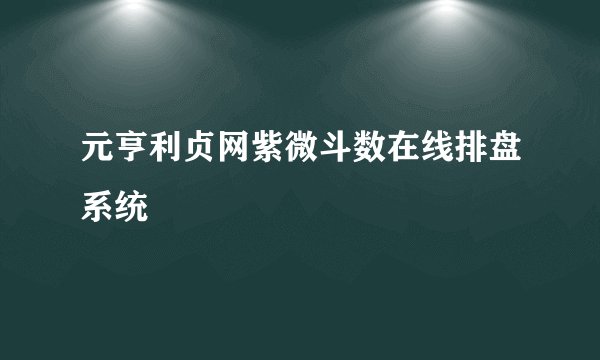 元亨利贞网紫微斗数在线排盘系统