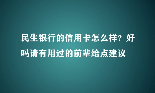 民生银行的信用卡怎么样？好吗请有用过的前辈给点建议