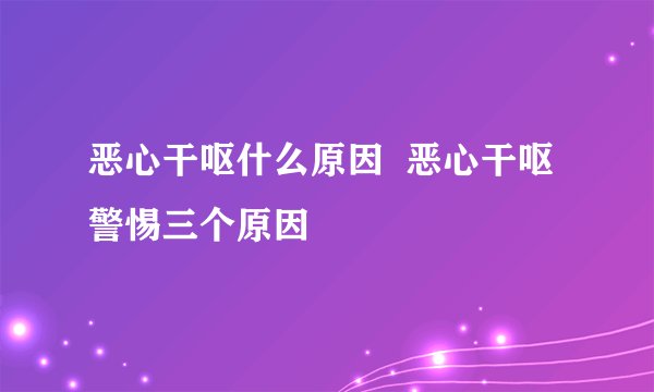 恶心干呕什么原因  恶心干呕警惕三个原因