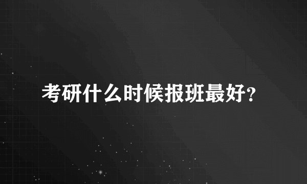 考研什么时候报班最好？