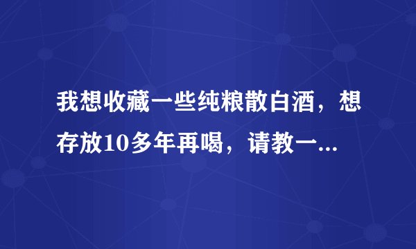 我想收藏一些纯粮散白酒，想存放10多年再喝，请教一下，怎么收藏？