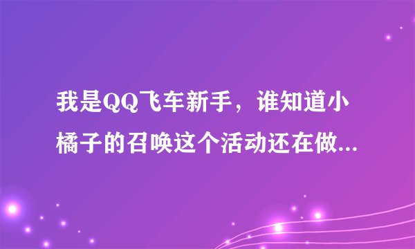 我是QQ飞车新手，谁知道小橘子的召唤这个活动还在做没有啊，小橘子变装的还卖吗？