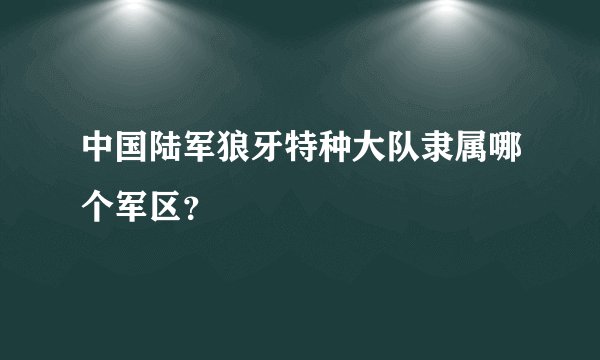 中国陆军狼牙特种大队隶属哪个军区？