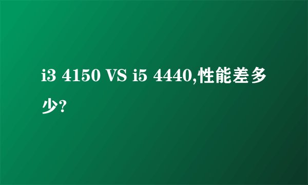 i3 4150 VS i5 4440,性能差多少?
