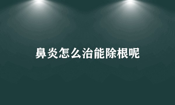 鼻炎怎么治能除根呢
