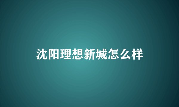 沈阳理想新城怎么样