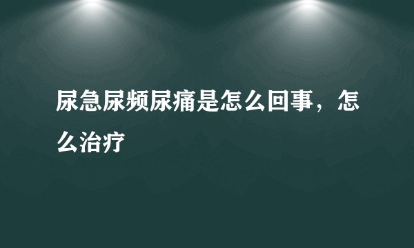 尿急尿频尿痛是怎么回事，怎么治疗