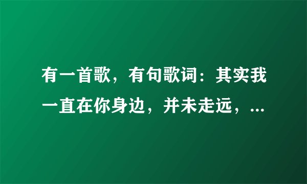 有一首歌，有句歌词：其实我一直在你身边，并未走远，只是在人群中多看了你一眼，请问歌名是什么？