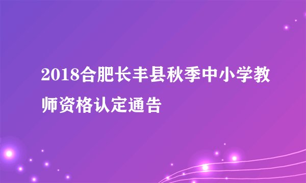 2018合肥长丰县秋季中小学教师资格认定通告