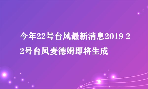 今年22号台风最新消息2019 22号台风麦德姆即将生成