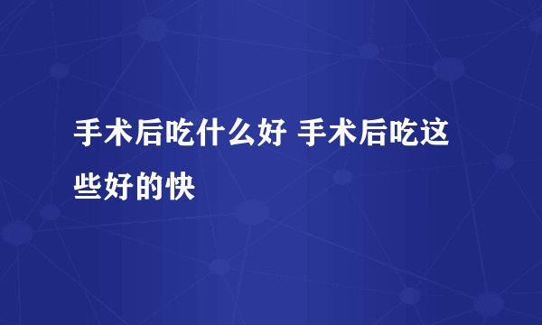 手术后吃什么好 手术后吃这些好的快
